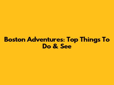 Boston Adventures: Top Things To Do & See