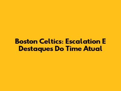 Boston Celtics: Escalation E Destaques Do Time Atual