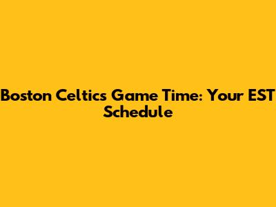 Boston Celtics Game Time: Your EST Schedule