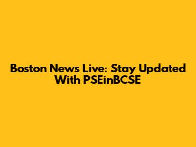 Boston News Live: Stay Updated With PSEinBCSE