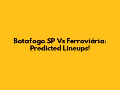 Botafogo SP Vs Ferroviária: Predicted Lineups!
