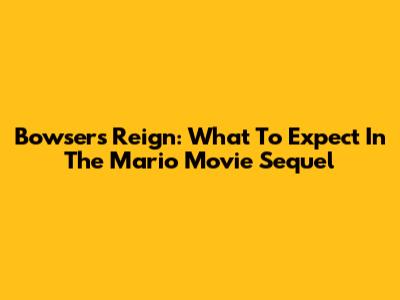 Bowser's Reign: What To Expect In The Mario Movie Sequel