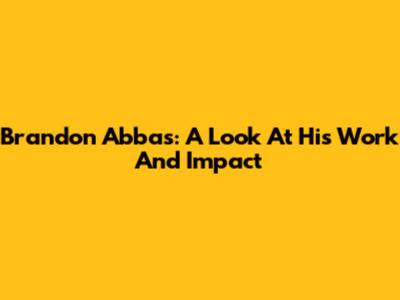 Brandon Abbas: A Look At His Work And Impact