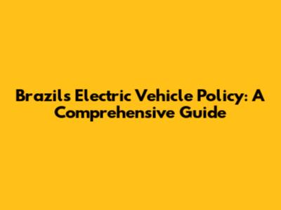 Brazil's Electric Vehicle Policy: A Comprehensive Guide