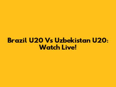 Brazil U20 Vs Uzbekistan U20: Watch Live!
