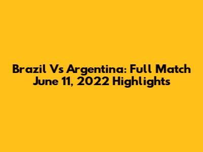 Brazil Vs Argentina: Full Match June 11, 2022 Highlights
