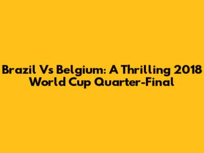 Brazil Vs Belgium: A Thrilling 2018 World Cup Quarter-Final