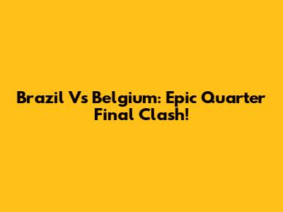 Brazil Vs Belgium: Epic Quarter Final Clash!