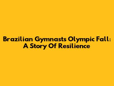 Brazilian Gymnast's Olympic Fall: A Story Of Resilience