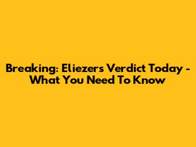 Breaking: Eliezer's Verdict Today - What You Need To Know