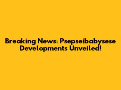 Breaking News: Psepseibabysese Developments Unveiled!