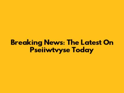 Breaking News: The Latest On Pseiiwtvyse Today