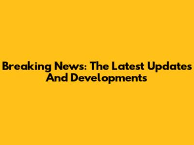 Breaking News: The Latest Updates And Developments