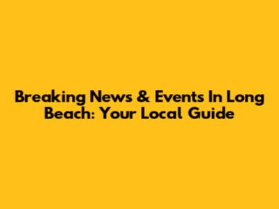 Breaking News & Events In Long Beach: Your Local Guide