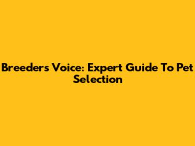 Breeder's Voice: Expert Guide To Pet Selection