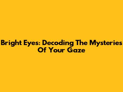 Bright Eyes: Decoding The Mysteries Of Your Gaze