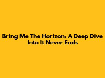 Bring Me The Horizon: A Deep Dive Into 'It Never Ends'