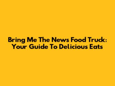 Bring Me The News Food Truck: Your Guide To Delicious Eats