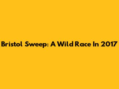 Bristol Sweep: A Wild Race In 2017