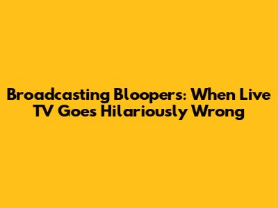 Broadcasting Bloopers: When Live TV Goes Hilariously Wrong