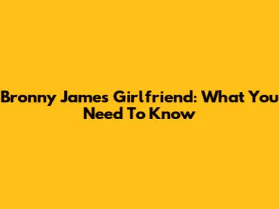Bronny James' Girlfriend: What You Need To Know