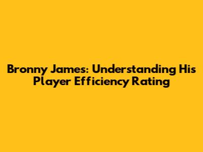 Bronny James: Understanding His Player Efficiency Rating