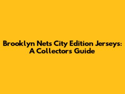 Brooklyn Nets City Edition Jerseys: A Collector's Guide