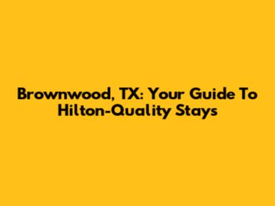 Brownwood, TX: Your Guide To Hilton-Quality Stays