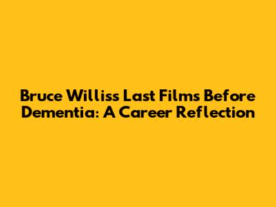 Bruce Willis's Last Films Before Dementia: A Career Reflection
