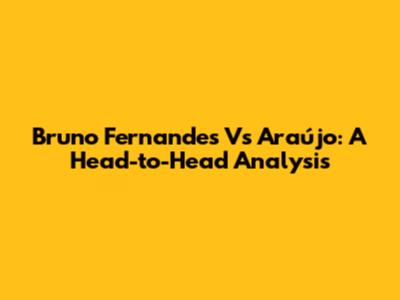 Bruno Fernandes Vs Araújo: A Head-to-Head Analysis