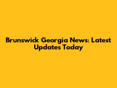 Brunswick Georgia News: Latest Updates Today