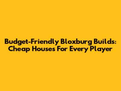 Budget-Friendly Bloxburg Builds: Cheap Houses For Every Player