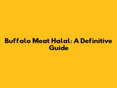 Buffalo Meat Halal: A Definitive Guide
