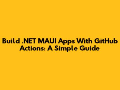 Build .NET MAUI Apps With GitHub Actions: A Simple Guide
