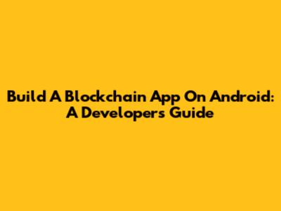 Build A Blockchain App On Android: A Developer's Guide