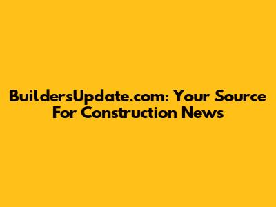BuildersUpdate.com: Your Source For Construction News