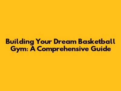 Building Your Dream Basketball Gym: A Comprehensive Guide
