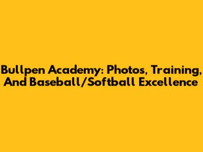 Bullpen Academy: Photos, Training, And Baseball/Softball Excellence