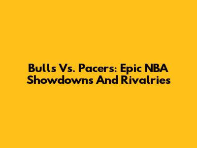 Bulls Vs. Pacers: Epic NBA Showdowns And Rivalries