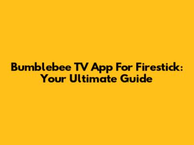 Bumblebee TV App For Firestick: Your Ultimate Guide