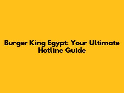 Burger King Egypt: Your Ultimate Hotline Guide