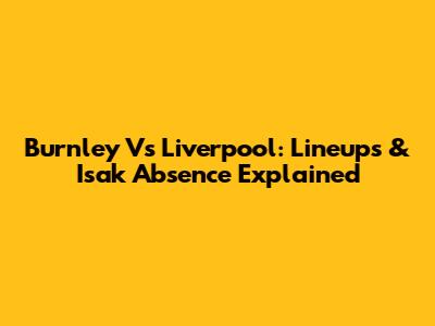 Burnley Vs Liverpool: Lineups & Isak Absence Explained
