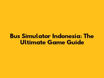 Bus Simulator Indonesia: The Ultimate Game Guide