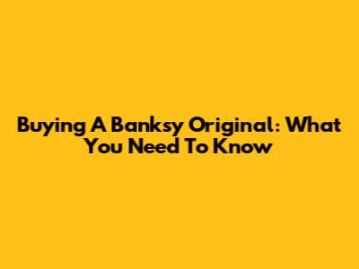 Buying A Banksy Original: What You Need To Know