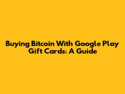 Buying Bitcoin With Google Play Gift Cards: A Guide