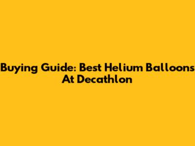 Buying Guide: Best Helium Balloons At Decathlon