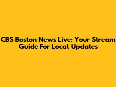 CBS Boston News Live: Your Stream Guide For Local Updates