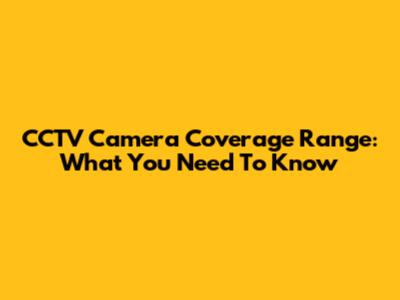 CCTV Camera Coverage Range: What You Need To Know