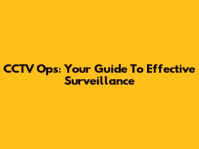 CCTV Ops: Your Guide To Effective Surveillance