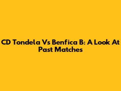 CD Tondela Vs Benfica B: A Look At Past Matches